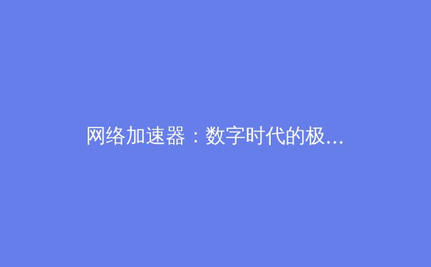 网络加速器：数字时代的极速引擎与安全卫士 - 2