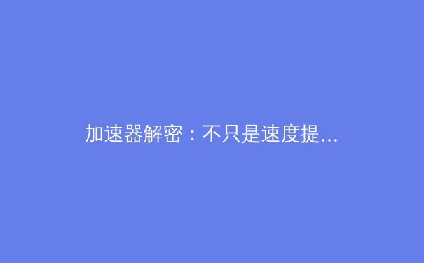 加速器解密：不只是速度提升，更是数字世界的通行证 - 4