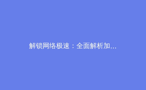 解锁网络极速：全面解析加速器的原理与应用