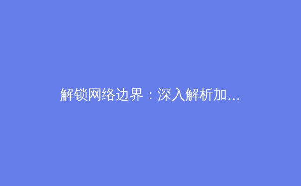 解锁网络边界：深入解析加速器，你的数字世界通行证