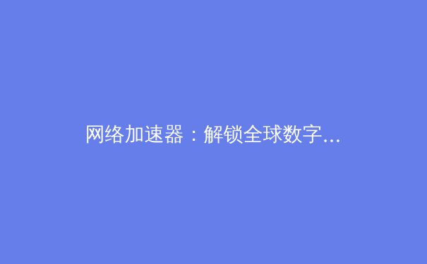 网络加速器：解锁全球数字疆域的关键技术解析 - 2