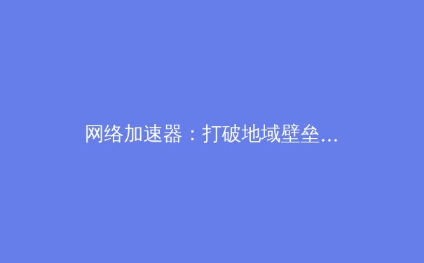 网络加速器：打破地域壁垒的数字时代高速公路
