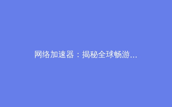 网络加速器：揭秘全球畅游的数字快车道 - 2