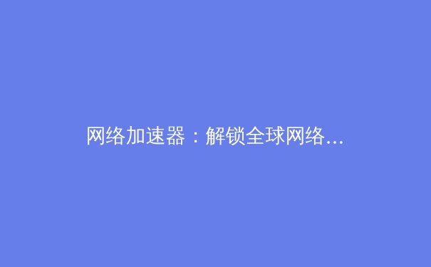 网络加速器：解锁全球网络，畅享无缝连接的终极指南 - 4