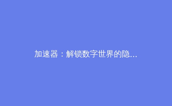 加速器：解锁数字世界的隐形引擎 - 4