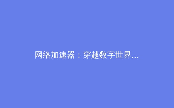 网络加速器：穿越数字世界的隐形快车道 - 3