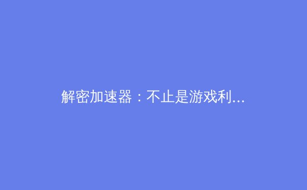 解密加速器：不止是游戏利器，更是现代网络的通行证 - 2