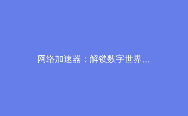 网络加速器：解锁数字世界的高速密钥与隐私盾牌 - 2