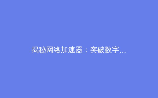 揭秘网络加速器：突破数字壁垒，重塑极速通信新体验 - 3