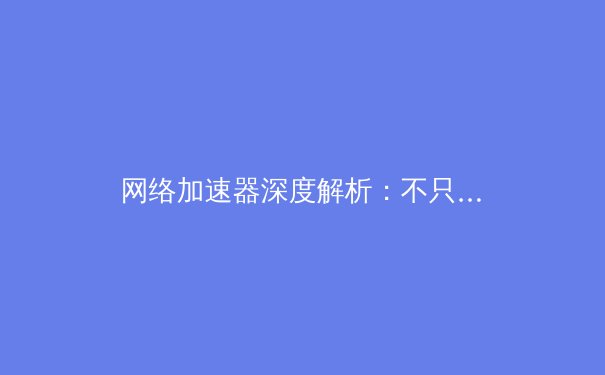 网络加速器深度解析：不只是快，更是数字自由的钥匙 - 4