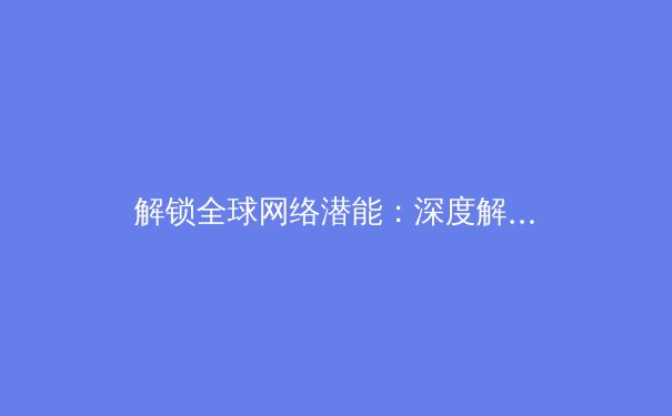 解锁全球网络潜能：深度解析现代网络加速器的核心技术与应用场景 - 3