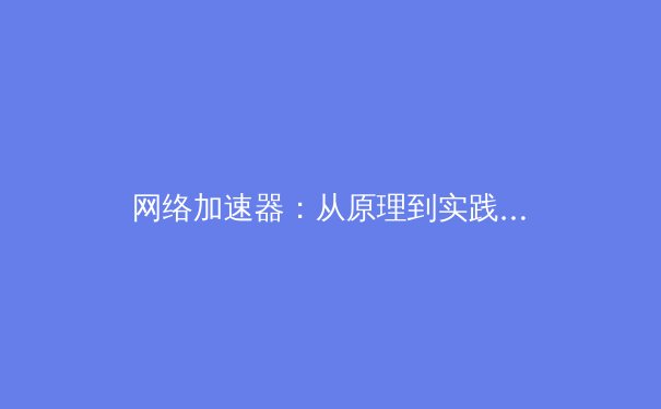 网络加速器：从原理到实践，解锁全球网络自由访问的全能钥匙 - 3