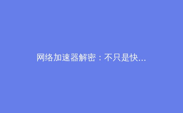 网络加速器解密：不只是快，更是通往数字世界的钥匙 - 4