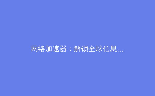 网络加速器：解锁全球信息高速路的密钥与迷雾 - 4