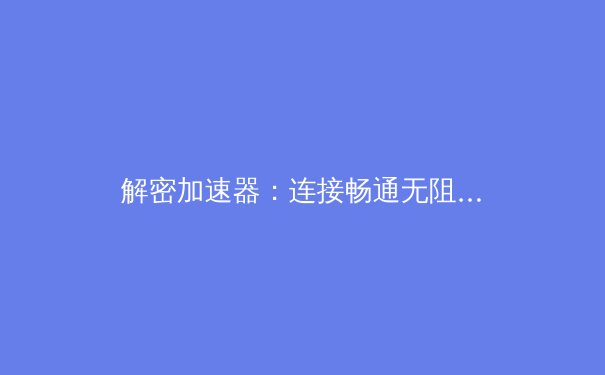 解密加速器：连接畅通无阻背后的核心技术 - 2