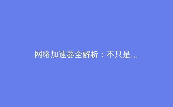 网络加速器全解析：不只是游戏工具的效能革命 - 4